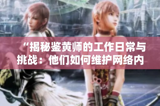 “揭秘鉴黄师的工作日常与挑战：他们如何维护网络内容安全”
