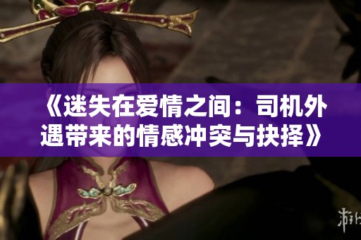 《迷失在爱情之间：司机外遇带来的情感冲突与抉择》