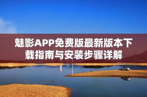 魅影APP免费版最新版本下载指南与安装步骤详解