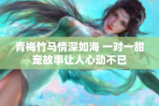 青梅竹马情深如海 一对一甜宠故事让人心动不已