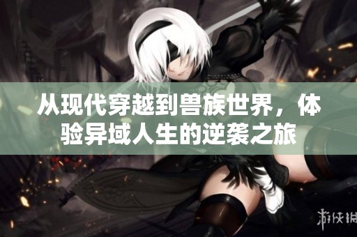 从现代穿越到兽族世界，体验异域人生的逆袭之旅