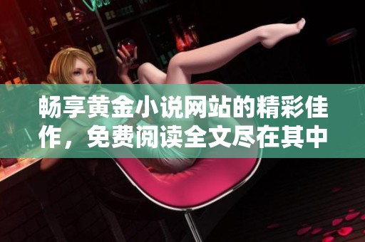 畅享黄金小说网站的精彩佳作，免费阅读全文尽在其中
