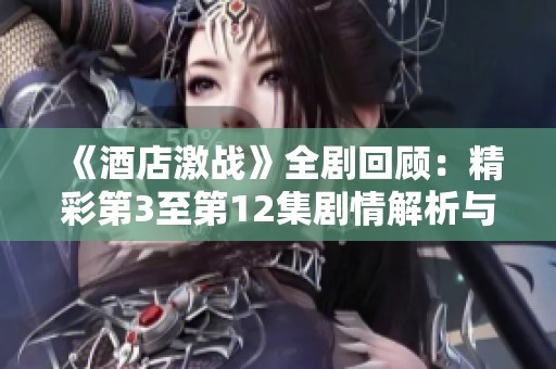 《酒店激战》全剧回顾：精彩第3至第12集剧情解析与观看指南