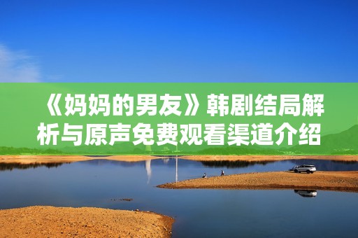 《妈妈的男友》韩剧结局解析与原声免费观看渠道介绍