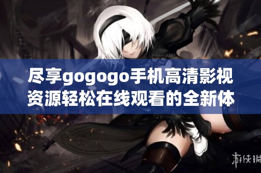 尽享gogogo手机高清影视资源轻松在线观看的全新体验