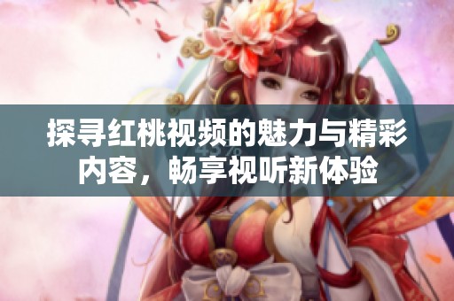 探寻红桃视频的魅力与精彩内容，畅享视听新体验