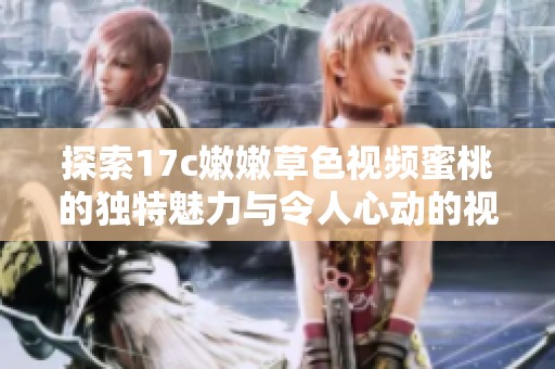 探索17c嫩嫩草色视频蜜桃的独特魅力与令人心动的视觉体验