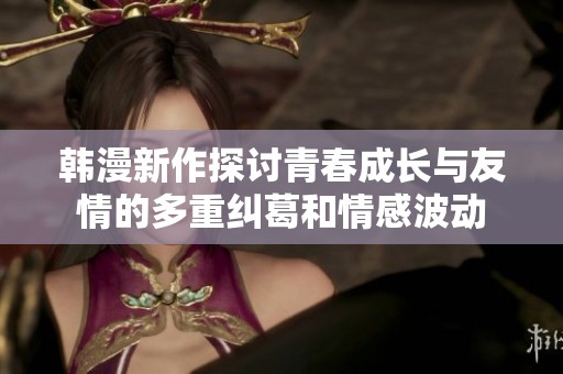 韩漫新作探讨青春成长与友情的多重纠葛和情感波动
