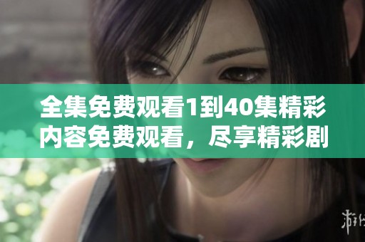 全集免费观看1到40集精彩内容免费观看，尽享精彩剧情体验