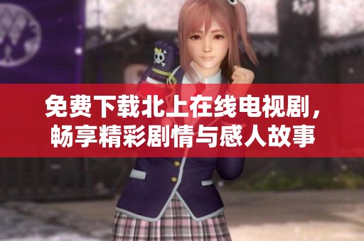 免费下载北上在线电视剧，畅享精彩剧情与感人故事