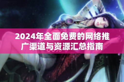 2024年全面免费的网络推广渠道与资源汇总指南