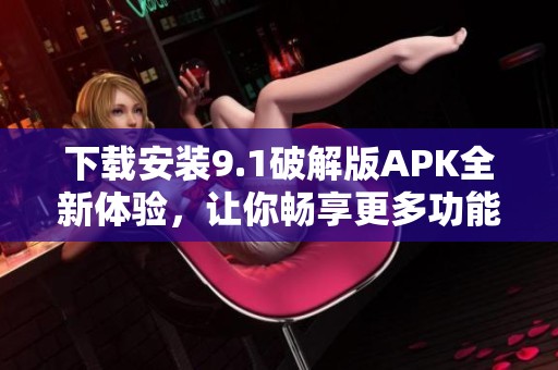 下载安装9.1破解版APK全新体验，让你畅享更多功能与乐趣