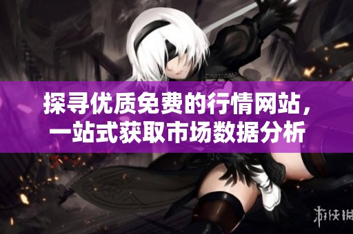 探寻优质免费的行情网站，一站式获取市场数据分析