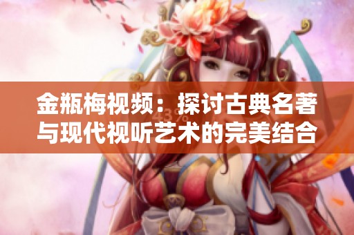 金瓶梅视频：探讨古典名著与现代视听艺术的完美结合
