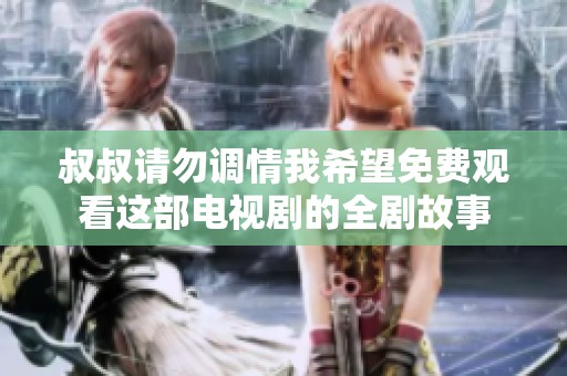 叔叔请勿调情我希望免费观看这部电视剧的全剧故事