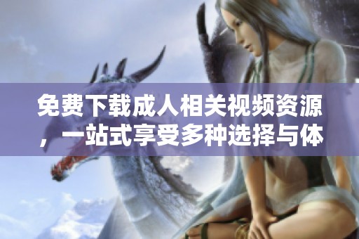 免费下载成人相关视频资源，一站式享受多种选择与体验