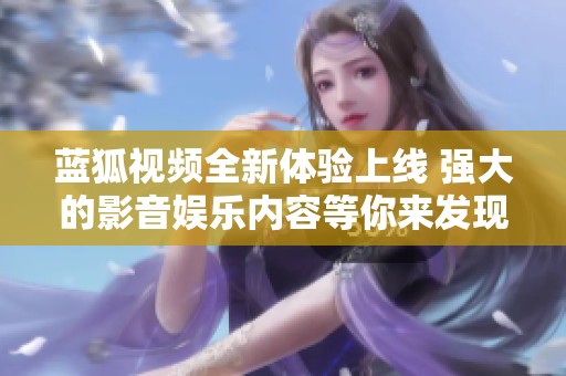 蓝狐视频全新体验上线 强大的影音娱乐内容等你来发现