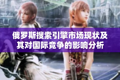 俄罗斯搜索引擎市场现状及其对国际竞争的影响分析