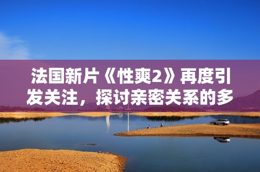 法国新片《性爽2》再度引发关注，探讨亲密关系的多样性与挑战