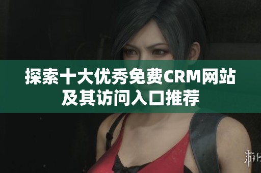 探索十大优秀免费CRM网站及其访问入口推荐