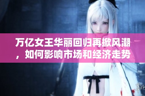 万亿女王华丽回归再掀风潮，如何影响市场和经济走势
