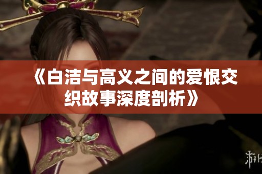 《白洁与高义之间的爱恨交织故事深度剖析》