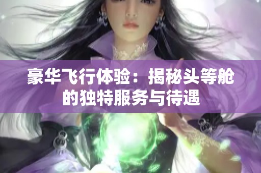 豪华飞行体验：揭秘头等舱的独特服务与待遇