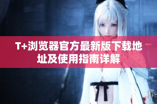 T+浏览器官方最新版下载地址及使用指南详解