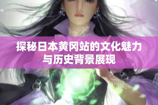 探秘日本黄冈站的文化魅力与历史背景展现