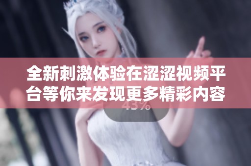 全新刺激体验在涩涩视频平台等你来发现更多精彩内容
