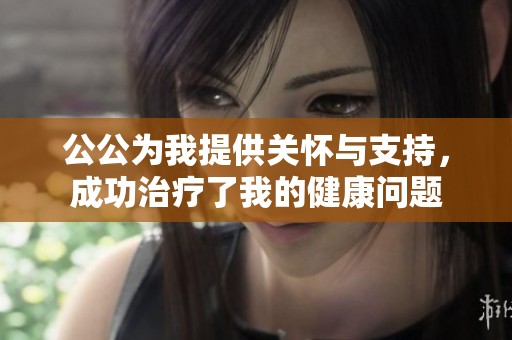 公公为我提供关怀与支持，成功治疗了我的健康问题