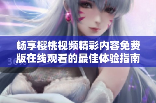 畅享樱桃视频精彩内容免费版在线观看的最佳体验指南