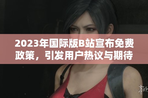 2023年国际版B站宣布免费政策，引发用户热议与期待