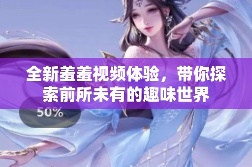 全新羞羞视频体验，带你探索前所未有的趣味世界