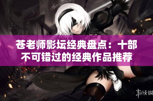 苍老师影坛经典盘点：十部不可错过的经典作品推荐