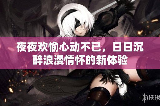 夜夜欢愉心动不已，日日沉醉浪漫情怀的新体验