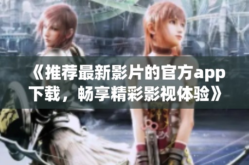 《推荐最新影片的官方app下载，畅享精彩影视体验》