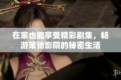 在家也能享受精彩剧集，畅游策驰影院的秘密生活