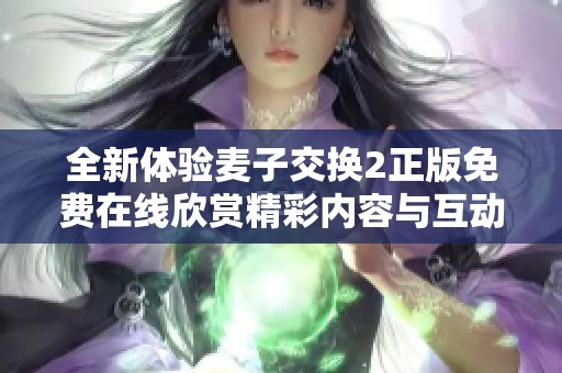 全新体验麦子交换2正版免费在线欣赏精彩内容与互动乐趣