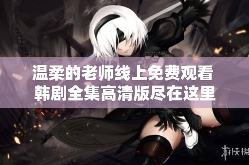 温柔的老师线上免费观看 韩剧全集高清版尽在这里