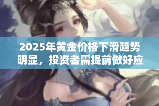 2025年黄金价格下滑趋势明显，投资者需提前做好应对准备