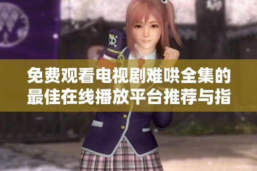 免费观看电视剧难哄全集的最佳在线播放平台推荐与指南