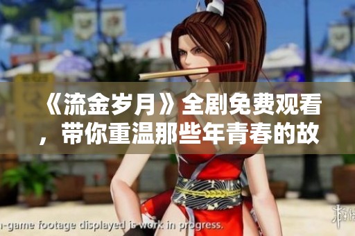 《流金岁月》全剧免费观看，带你重温那些年青春的故事与情感