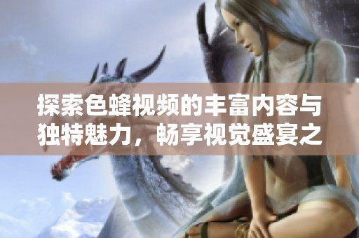 探索色蜂视频的丰富内容与独特魅力，畅享视觉盛宴之旅