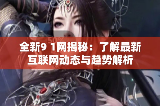 全新9 1网揭秘：了解最新互联网动态与趋势解析
