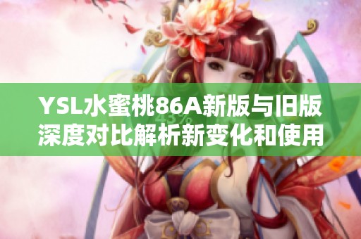 YSL水蜜桃86A新版与旧版深度对比解析新变化和使用体验