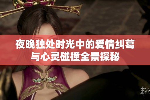 夜晚独处时光中的爱情纠葛与心灵碰撞全景探秘