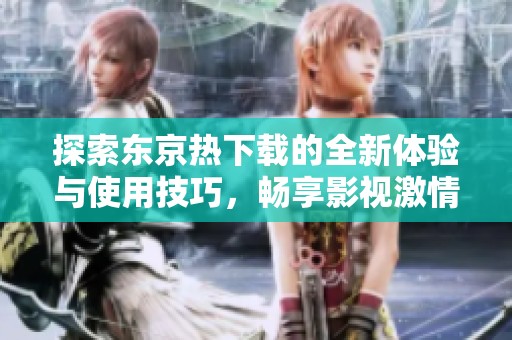 探索东京热下载的全新体验与使用技巧，畅享影视激情与乐趣
