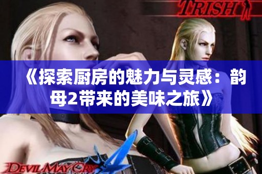 《探索厨房的魅力与灵感：韵母2带来的美味之旅》