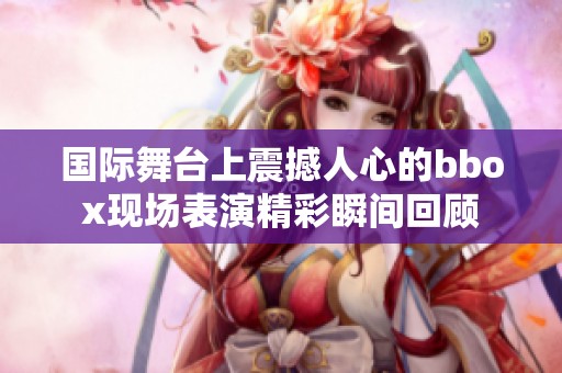 国际舞台上震撼人心的bbox现场表演精彩瞬间回顾